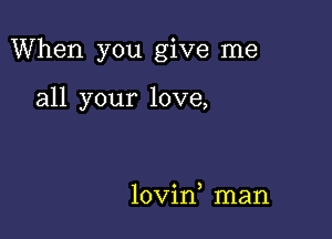 When you give me

all your love,

lovin man