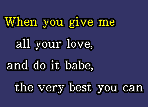 When you give me
all your love,

and do it babe,

the very best you can