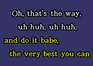 Oh, thafs the way,
uh-huh, uh-huh
and do it babe,

the very best you can