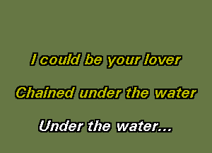 I could be your lover

Chained under the water

Under the water...