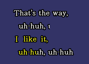 Thafs the way,
uh-huh, 1

I like it,
uh-huh, uh-huh