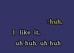 -huh,

I like it,
uh-huh, uh-huh