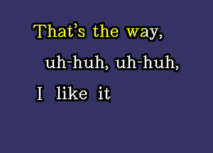 Thafs the way,
uh-huh, uh-huh,

I like it