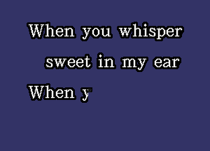 When you whisper

sweet in my ear

When )