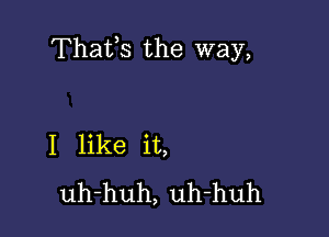 Thafs the way,

I like it,
uh-huh, uh-huh