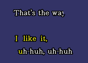 Thafs the W3)

I like it,
uh-huh, uh-huh