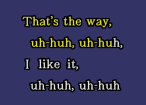 Thafs the way,
uh-huh, uh-huh,

I like it,
uh-huh, uh-huh