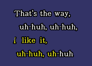 Thafs the way,
uh-huh, uh-huh,

I like it,
uh-huh, uh-huh