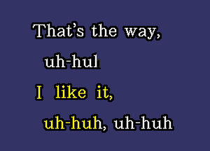 Thafs the way,
uh-hul

I like it,
uh-huh, uh-huh