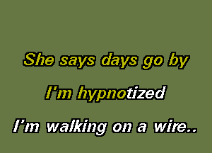 She says days go by

I'm hypnotized

I '1!) walking on a wire..