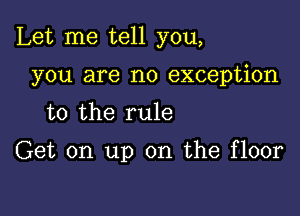 Let me tell you,

you are no exception
to the rule

Get on up on the floor