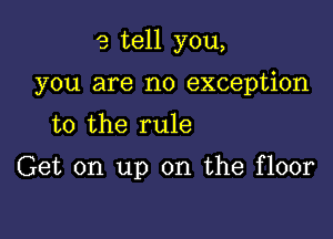 9 tell you,

you are no exception
to the rule

Get on up on the floor