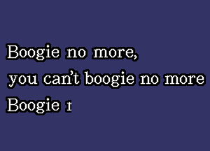 Boogie no more,

you cam boogie no more

Boogie I