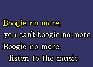 Boogie no more,

you cam boogie no more

Boogie no more,

listen to the music