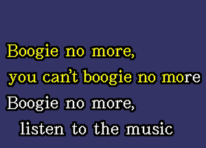 Boogie no more,

you cam boogie no more

Boogie no more,

listen to the music