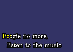 Boogie no more,

listen to the music