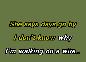 She says days go by

I don't know why

I '1!) walking on a wire..