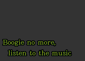 Boogie no more,

listen to the music