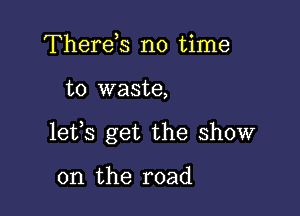 Therek no time

to waste,

lefs get the show

on the road