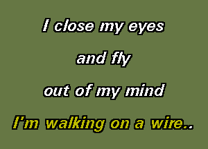 I close my eyes
and fly

out of my mind

I '1!) walking on a wire..