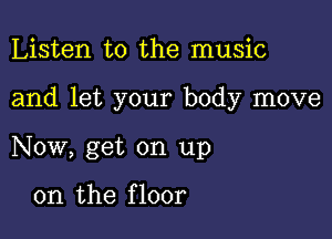 Listen to the music

and let your body move

Now, get on up

on the f loor