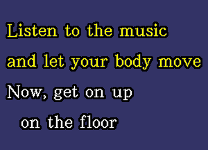 Listen to the music

and let your body move

Now, get on up

on the f loor