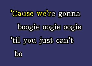 Cause wdre gonna

boogie oogie oogie

3

til you just can,t

b0