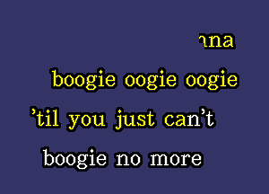 'Il'la

boogie oogie oogie

,til you just canT

boogie no more