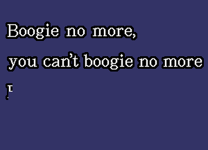 Boogie no more,

you can,t boogie no more

I