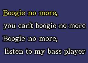 Boogie no more,

you can,t boogie no more

Boogie no more,

listen to my bass player