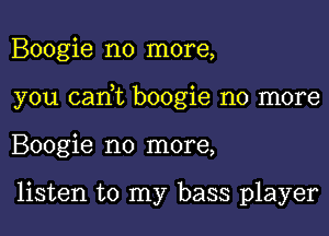 Boogie no more,

you can,t boogie no more

Boogie no more,

listen to my bass player