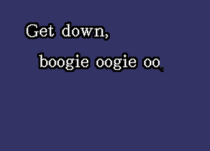 Get down,

boogie oogie 00