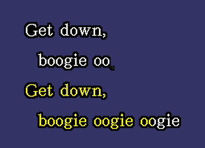 Get down,
boogie 00

Get down,

boogie oogie oogie