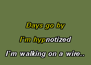 Days go by

I'm hypnotized

I '1!) walking on a wire..