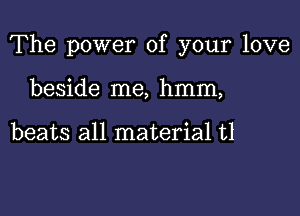 The power of your love

beside me, hmm,

beats all material t1