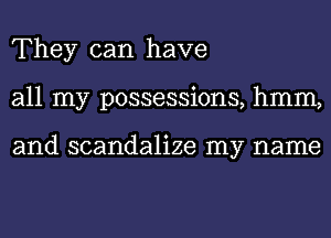 They can have
all my possessions, hmm,

and scandalize my name