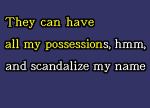 They can have
all my possessions, hmm,

and scandalize my name