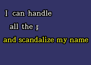 I can handle

all the I

and scandalize my name