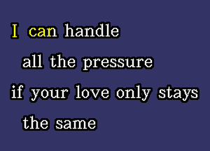 I can handle

all the pressure

if your love only stays

the same