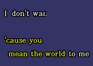 I d0n t waL

bause you

mean the world to me