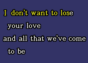 I d0n t want to lose

your love

and all that dee come

to be