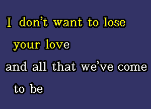 I d0n t want to lose

your love

and all that dee come

to be