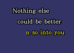 Nothing else

could be better

n so into you