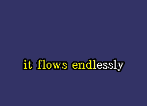 it flows endlessly