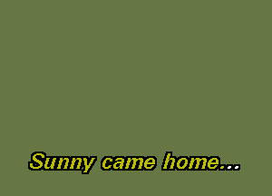 Sunny came home. . .