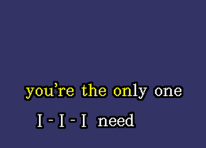 you,re the only one

I-I-I need