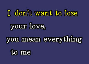 I don t want to lose

your love,

you mean everything

to me