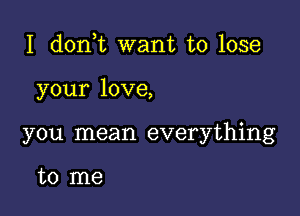 I don t want to lose

your love,

you mean everything

to me