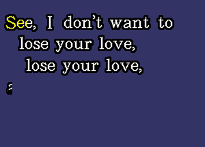 See, I don,t want to
lose your love,

lose your love,