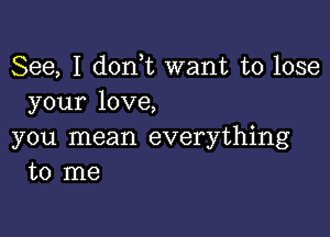 See, I d0n t want to lose
your love,

you mean everything
to me